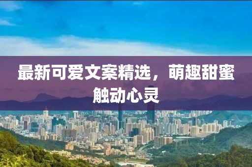 最新可爱文案精选，萌趣甜蜜触动心灵