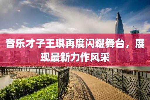 音乐才子王琪再度闪耀舞台，展现最新力作风采