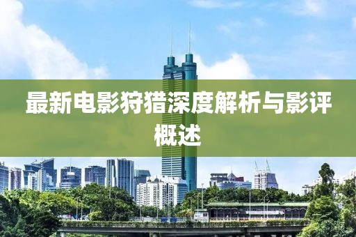 最新电影狩猎深度解析与影评概述