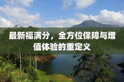 最新福满分，全方位保障与增值体验的重定义