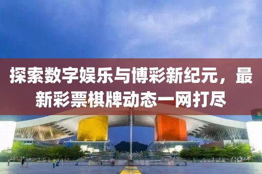 探索数字娱乐与博彩新纪元，最新彩票棋牌动态一网打尽