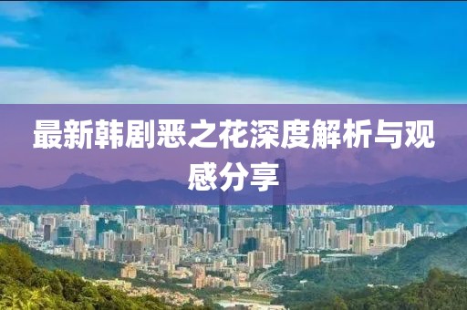 最新韩剧恶之花深度解析与观感分享