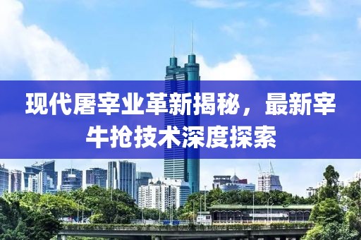 现代屠宰业革新揭秘，最新宰牛抢技术深度探索