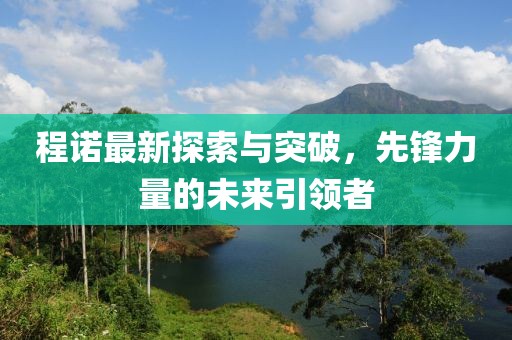 程诺最新探索与突破，先锋力量的未来引领者