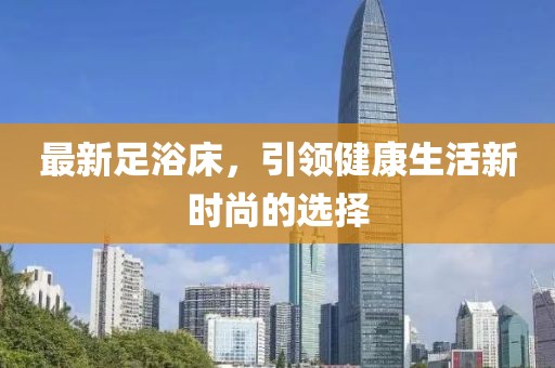 最新足浴床，引领健康生活新时尚的选择