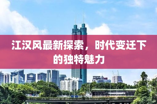 江汉风最新探索，时代变迁下的独特魅力