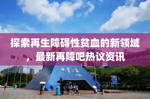 探索再生障碍性贫血的新领域，最新再障吧热议资讯