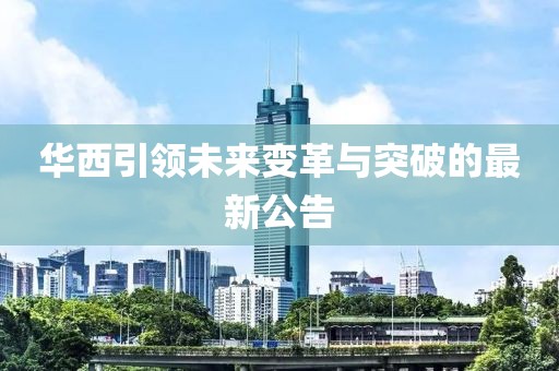 华西引领未来变革与突破的最新公告