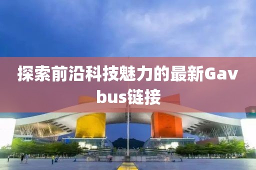 探索前沿科技魅力的最新Gavbus链接