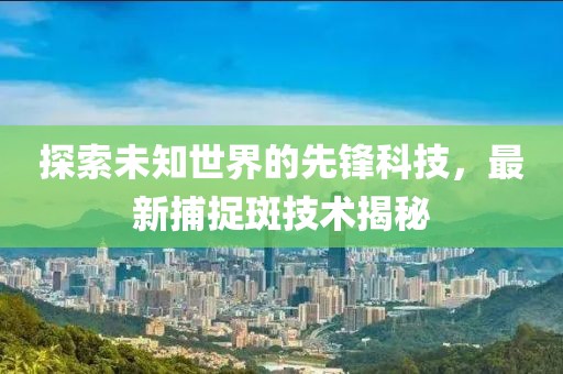 探索未知世界的先锋科技，最新捕捉斑技术揭秘