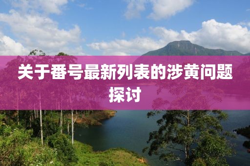 关于番号最新列表的涉黄问题探讨