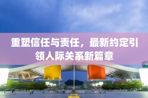 重塑信任与责任，最新约定引领人际关系新篇章