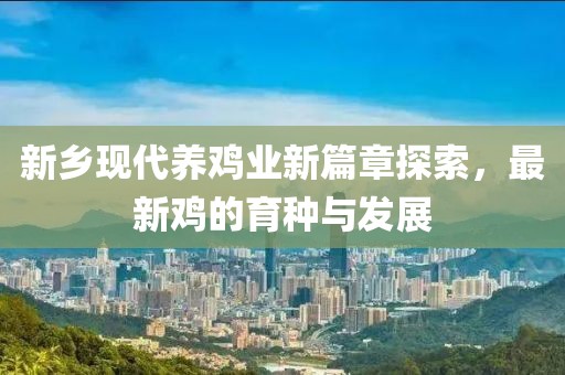 新乡现代养鸡业新篇章探索，最新鸡的育种与发展
