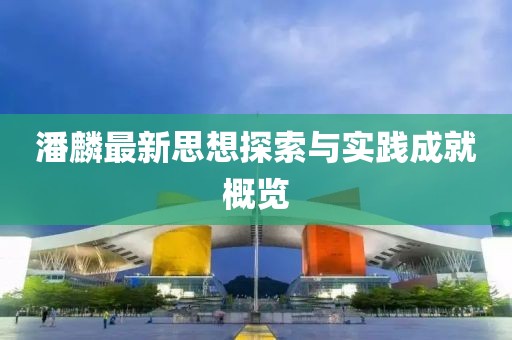 潘麟最新思想探索与实践成就概览