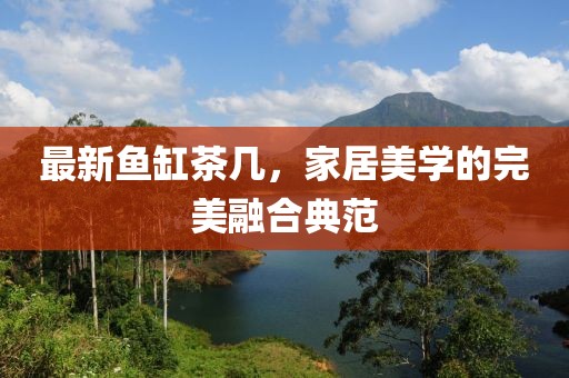 最新鱼缸茶几，家居美学的完美融合典范
