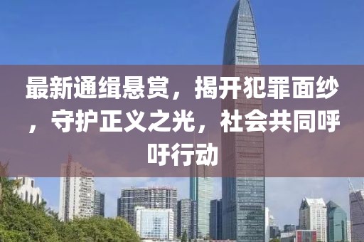 最新通缉悬赏，揭开犯罪面纱，守护正义之光，社会共同呼吁行动