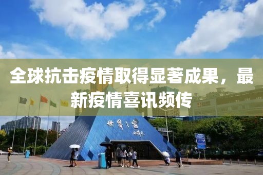 全球抗击疫情取得显著成果，最新疫情喜讯频传
