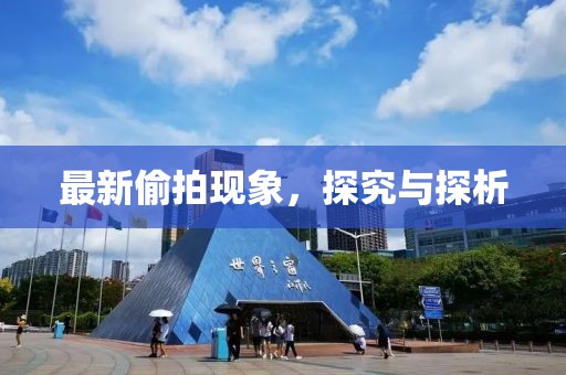 最新偷拍现象，探究与探析