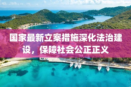国家最新立案措施深化法治建设，保障社会公正正义