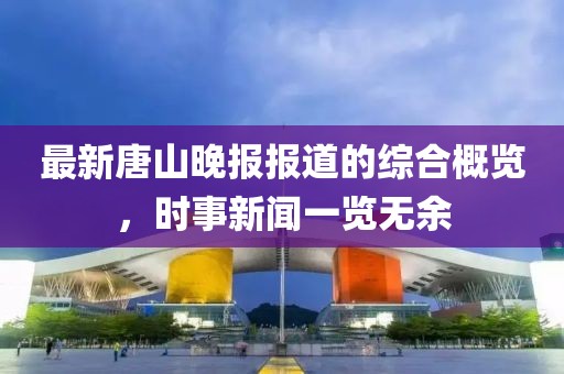 最新唐山晚报报道的综合概览，时事新闻一览无余
