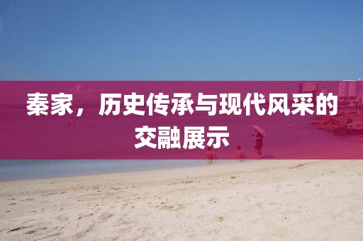 秦家，历史传承与现代风采的交融展示