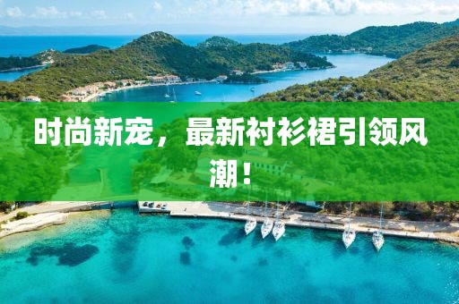 时尚新宠，最新衬衫裙引领风潮！