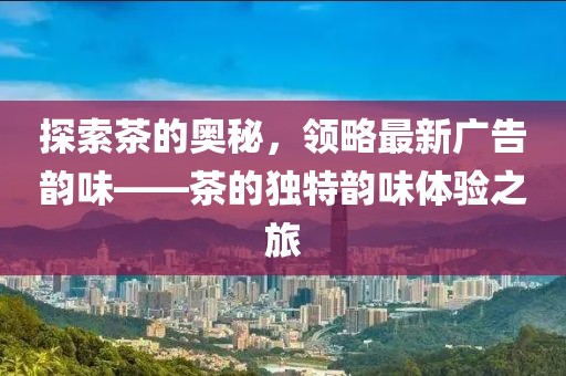 探索茶的奥秘，领略最新广告韵味——茶的独特韵味体验之旅