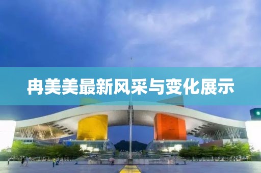 冉美美最新风采与变化展示