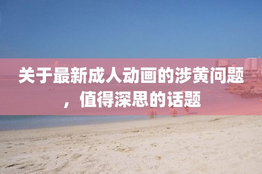 关于最新成人动画的涉黄问题，值得深思的话题
