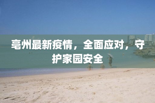 亳州最新疫情，全面应对，守护家园安全