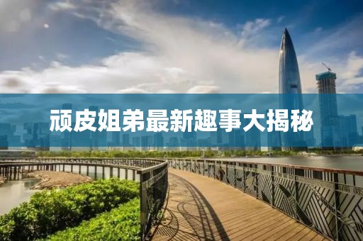 顽皮姐弟最新趣事大揭秘