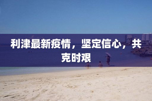 利津最新疫情，坚定信心，共克时艰