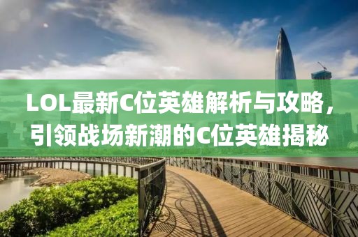 LOL最新C位英雄解析与攻略，引领战场新潮的C位英雄揭秘