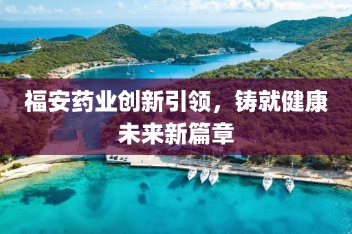 福安药业创新引领，铸就健康未来新篇章