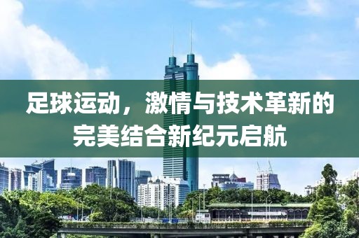 足球运动，激情与技术革新的完美结合新纪元启航