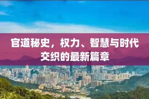 官道秘史，权力、智慧与时代交织的最新篇章