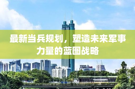 最新当兵规划，塑造未来军事力量的蓝图战略