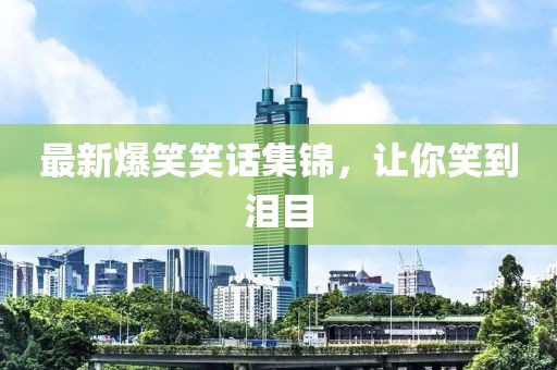最新爆笑笑话集锦，让你笑到泪目