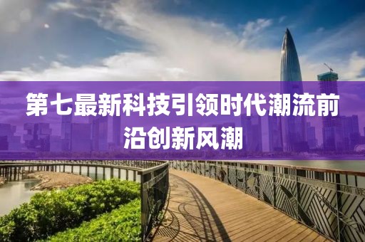 第七最新科技引领时代潮流前沿创新风潮
