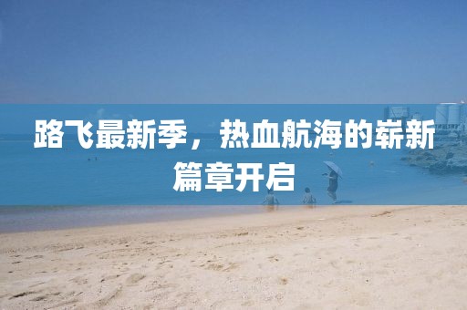 路飞最新季，热血航海的崭新篇章开启