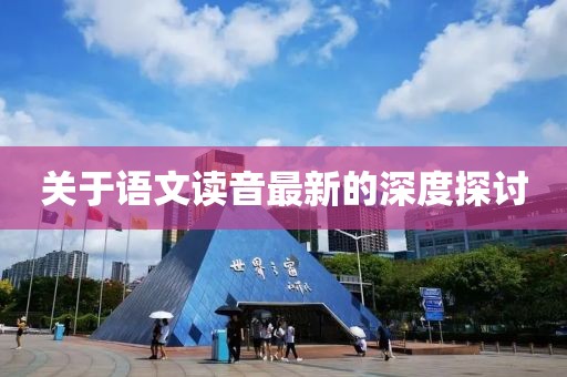 关于语文读音最新的深度探讨