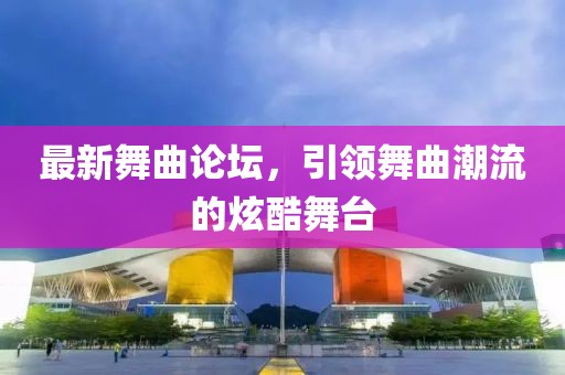最新舞曲论坛，引领舞曲潮流的炫酷舞台