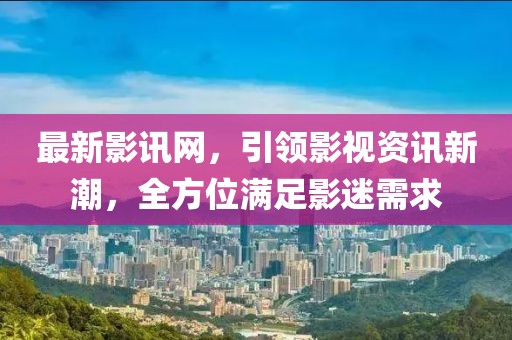 最新影讯网，引领影视资讯新潮，全方位满足影迷需求