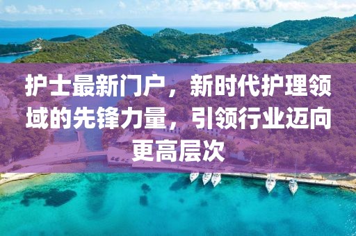 护士最新门户，新时代护理领域的先锋力量，引领行业迈向更高层次
