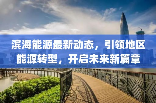 滨海能源最新动态，引领地区能源转型，开启未来新篇章