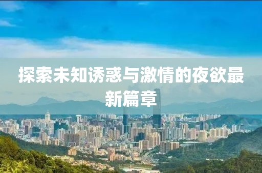 探索未知诱惑与激情的夜欲最新篇章