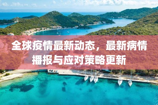 全球疫情最新动态，最新病情播报与应对策略更新