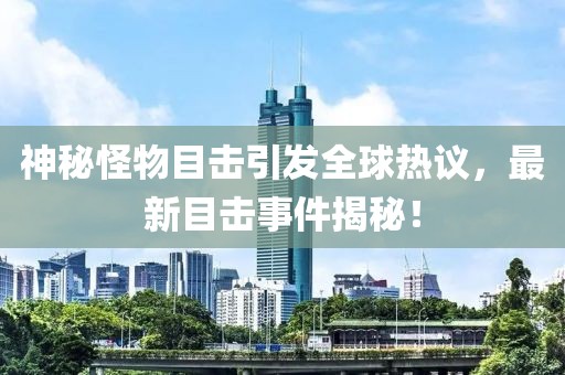 神秘怪物目击引发全球热议，最新目击事件揭秘！