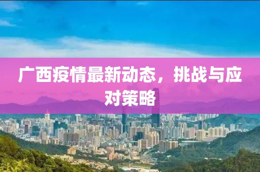 广西疫情最新动态，挑战与应对策略