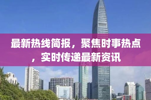 最新热线简报，聚焦时事热点，实时传递最新资讯